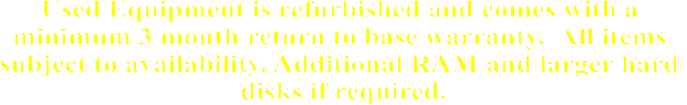 Used Equipment is refurbished and comes with a 
minimum 3 month return to base warranty.  All items 
subject to availability. Additional RAM and larger hard 
disks if required.
