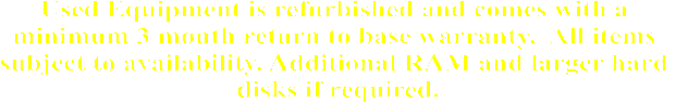 Used Equipment is refurbished and comes with a 
minimum 3 month return to base warranty.  All items 
subject to availability. Additional RAM and larger hard 
disks if required.
